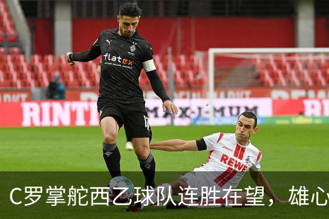 C罗掌舵西乙球队连胜在望，雄心勃勃欲重返西甲